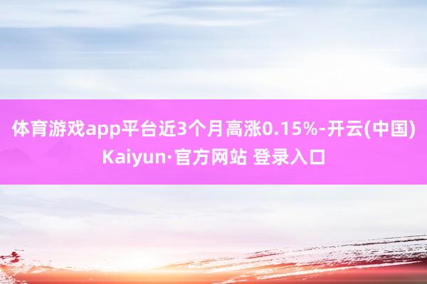 体育游戏app平台近3个月高涨0.15%-开云(中国)Kaiyun·官方网站 登录入口