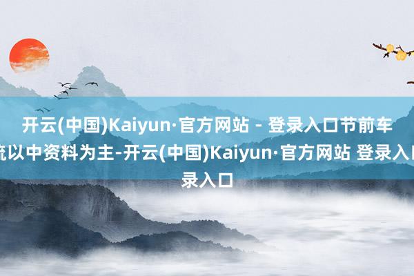 开云(中国)Kaiyun·官方网站 - 登录入口节前车流以中资料为主-开云(中国)Kaiyun·官方网站 登录入口