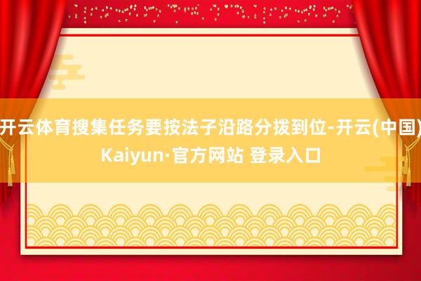 开云体育搜集任务要按法子沿路分拨到位-开云(中国)Kaiyun·官方网站 登录入口