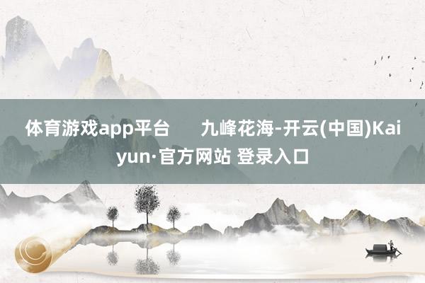 体育游戏app平台      九峰花海-开云(中国)Kaiyun·官方网站 登录入口
