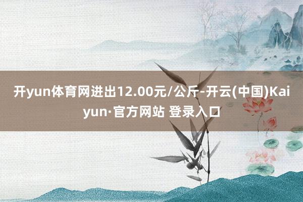 开yun体育网进出12.00元/公斤-开云(中国)Kaiyun·官方网站 登录入口
