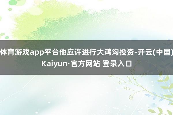 体育游戏app平台他应许进行大鸿沟投资-开云(中国)Kaiyun·官方网站 登录入口