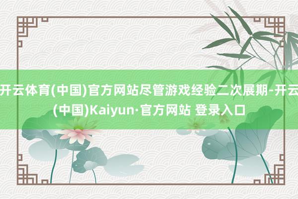 开云体育(中国)官方网站尽管游戏经验二次展期-开云(中国)Kaiyun·官方网站 登录入口