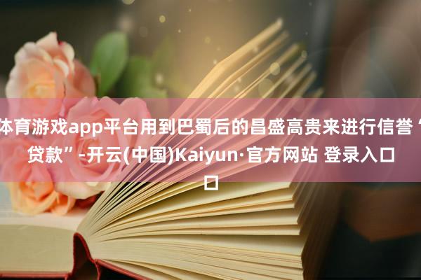 体育游戏app平台用到巴蜀后的昌盛高贵来进行信誉“贷款”-开云(中国)Kaiyun·官方网站 登录入口