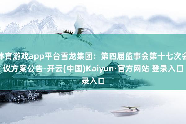 体育游戏app平台雪龙集团：第四届监事会第十七次会议方案公告-开云(中国)Kaiyun·官方网站 登录入口