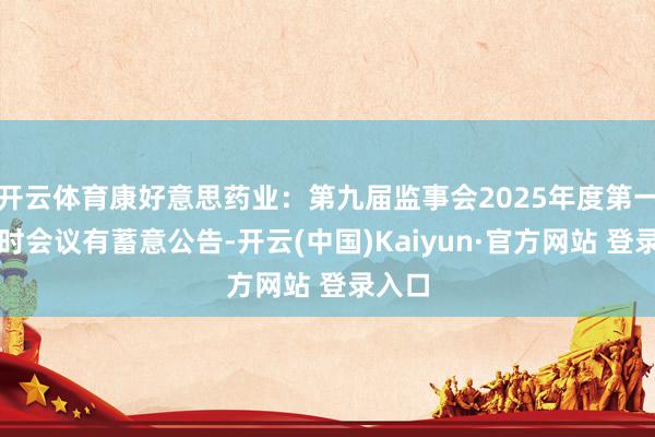 开云体育康好意思药业：第九届监事会2025年度第一次临时会议有蓄意公告-开云(中国)Kaiyun·官方网站 登录入口