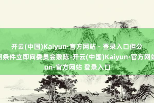 开云(中国)Kaiyun·官方网站 - 登录入口但公司并未按照条件立即向委员会敷陈-开云(中国)Kaiyun·官方网站 登录入口