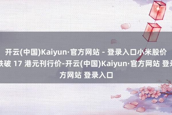 开云(中国)Kaiyun·官方网站 - 登录入口小米股价立即跌破 17 港元刊行价-开云(中国)Kaiyun·官方网站 登录入口