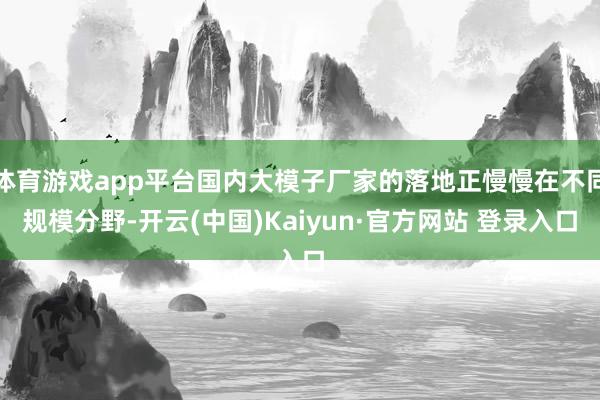 体育游戏app平台国内大模子厂家的落地正慢慢在不同规模分野-开云(中国)Kaiyun·官方网站 登录入口