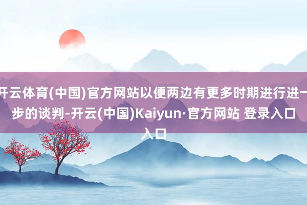开云体育(中国)官方网站以便两边有更多时期进行进一步的谈判-开云(中国)Kaiyun·官方网站 登录入口