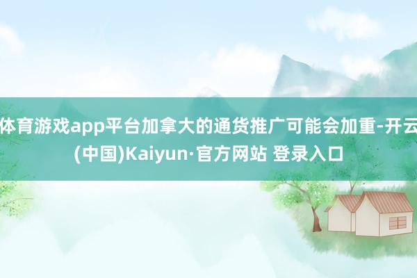 体育游戏app平台加拿大的通货推广可能会加重-开云(中国)Kaiyun·官方网站 登录入口
