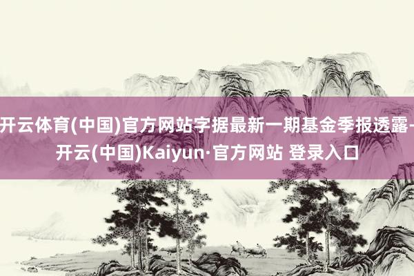 开云体育(中国)官方网站字据最新一期基金季报透露-开云(中国)Kaiyun·官方网站 登录入口