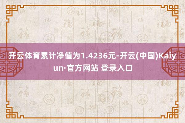 开云体育累计净值为1.4236元-开云(中国)Kaiyun·官方网站 登录入口