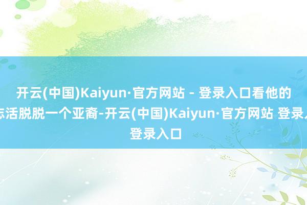 开云(中国)Kaiyun·官方网站 - 登录入口看他的神志活脱脱一个亚裔-开云(中国)Kaiyun·官方网站 登录入口