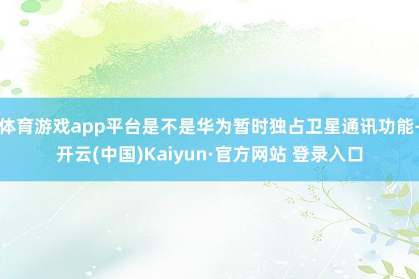 体育游戏app平台是不是华为暂时独占卫星通讯功能-开云(中国)Kaiyun·官方网站 登录入口