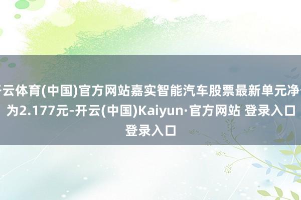 开云体育(中国)官方网站嘉实智能汽车股票最新单元净值为2.177元-开云(中国)Kaiyun·官方网站 登录入口
