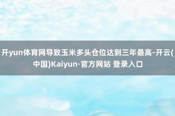 开yun体育网导致玉米多头仓位达到三年最高-开云(中国)Kaiyun·官方网站 登录入口