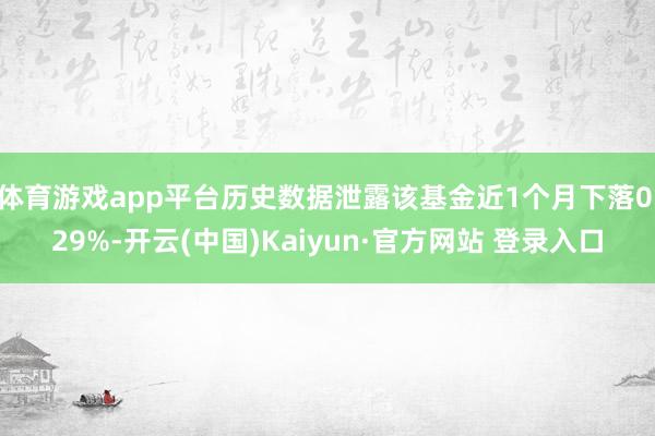 体育游戏app平台历史数据泄露该基金近1个月下落0.29%-开云(中国)Kaiyun·官方网站 登录入口