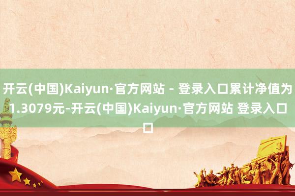 开云(中国)Kaiyun·官方网站 - 登录入口累计净值为1.3079元-开云(中国)Kaiyun·官方网站 登录入口