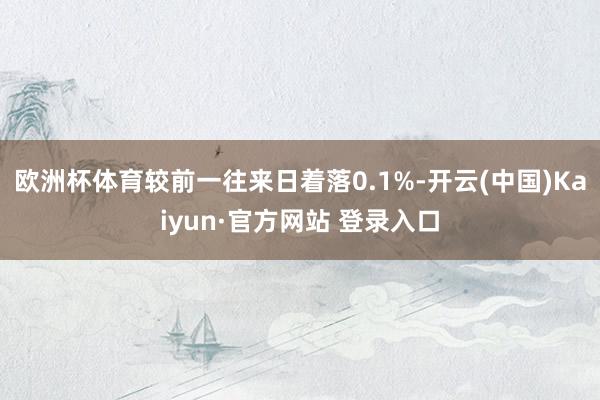 欧洲杯体育较前一往来日着落0.1%-开云(中国)Kaiyun·官方网站 登录入口