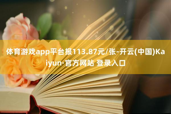 体育游戏app平台报113.87元/张-开云(中国)Kaiyun·官方网站 登录入口