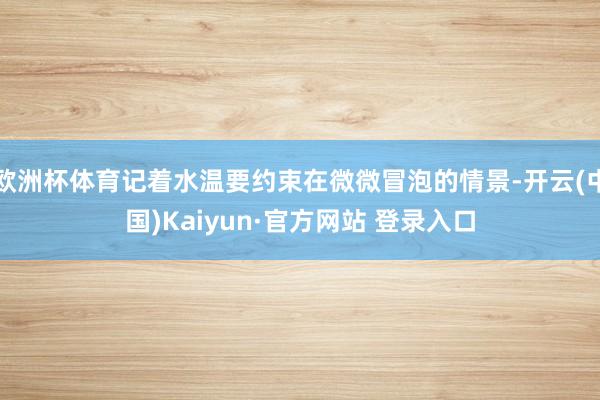 欧洲杯体育记着水温要约束在微微冒泡的情景-开云(中国)Kaiyun·官方网站 登录入口