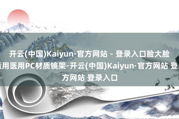 开云(中国)Kaiyun·官方网站 - 登录入口脸大脸小皆适用医用PC材质镜架-开云(中国)Kaiyun·官方网站 登录入口