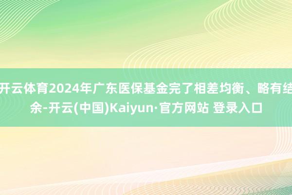 开云体育2024年广东医保基金完了相差均衡、略有结余-开云(中国)Kaiyun·官方网站 登录入口