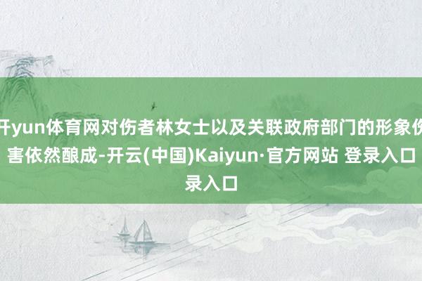 开yun体育网对伤者林女士以及关联政府部门的形象伤害依然酿成-开云(中国)Kaiyun·官方网站 登录入口