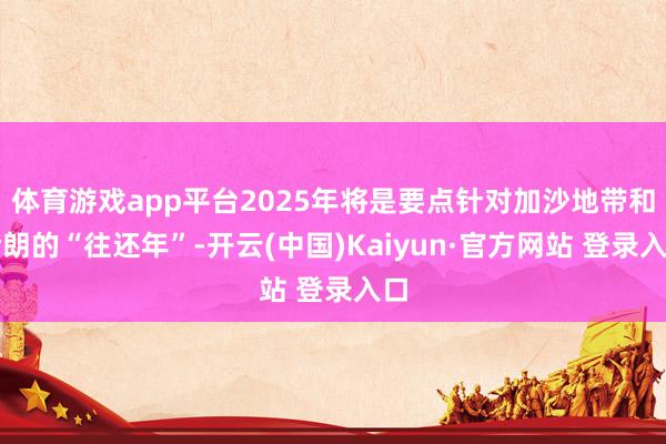 体育游戏app平台2025年将是要点针对加沙地带和伊朗的“往还年”-开云(中国)Kaiyun·官方网站 登录入口