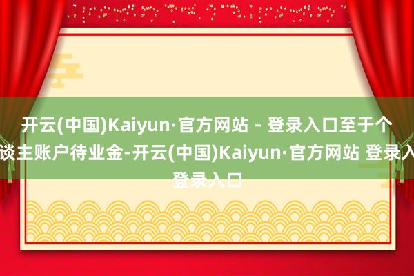 开云(中国)Kaiyun·官方网站 - 登录入口至于个东谈主账户待业金-开云(中国)Kaiyun·官方网站 登录入口