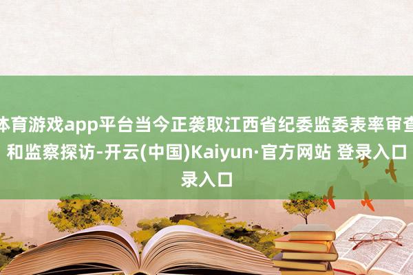 体育游戏app平台当今正袭取江西省纪委监委表率审查和监察探访-开云(中国)Kaiyun·官方网站 登录入口