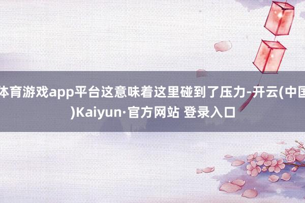 体育游戏app平台这意味着这里碰到了压力-开云(中国)Kaiyun·官方网站 登录入口