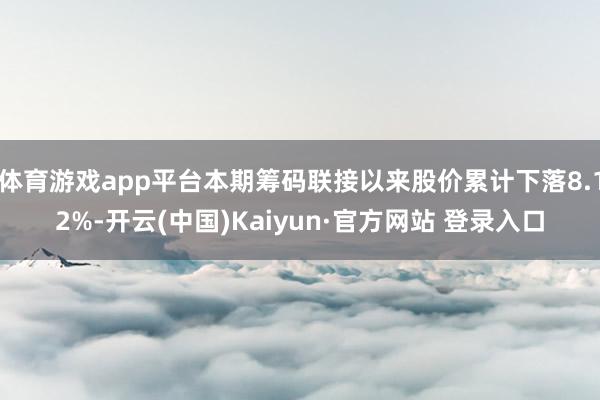 体育游戏app平台本期筹码联接以来股价累计下落8.12%-开云(中国)Kaiyun·官方网站 登录入口