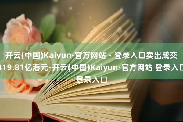 开云(中国)Kaiyun·官方网站 - 登录入口卖出成交319.81亿港元-开云(中国)Kaiyun·官方网站 登录入口