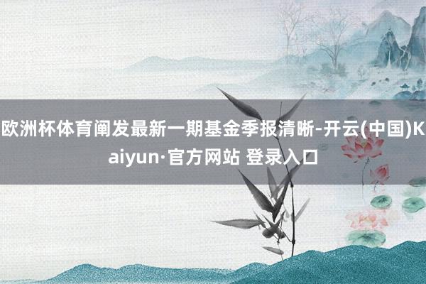 欧洲杯体育阐发最新一期基金季报清晰-开云(中国)Kaiyun·官方网站 登录入口