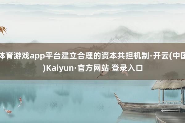 体育游戏app平台建立合理的资本共担机制-开云(中国)Kaiyun·官方网站 登录入口