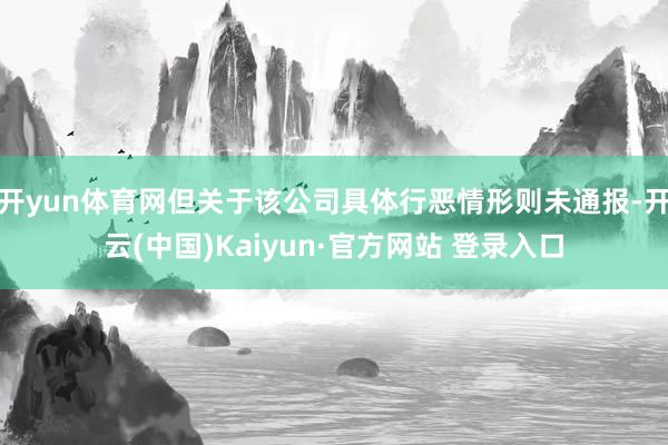 开yun体育网但关于该公司具体行恶情形则未通报-开云(中国)Kaiyun·官方网站 登录入口