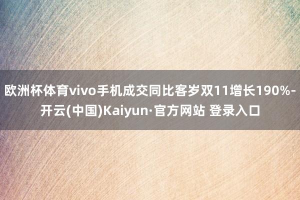 欧洲杯体育vivo手机成交同比客岁双11增长190%-开云(中国)Kaiyun·官方网站 登录入口