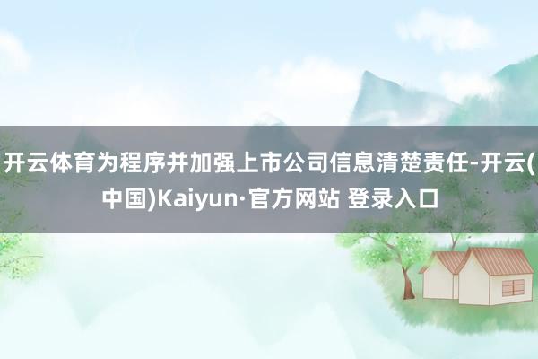 开云体育　　为程序并加强上市公司信息清楚责任-开云(中国)Kaiyun·官方网站 登录入口