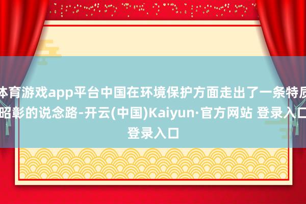 体育游戏app平台中国在环境保护方面走出了一条特质昭彰的说念路-开云(中国)Kaiyun·官方网站 登录入口
