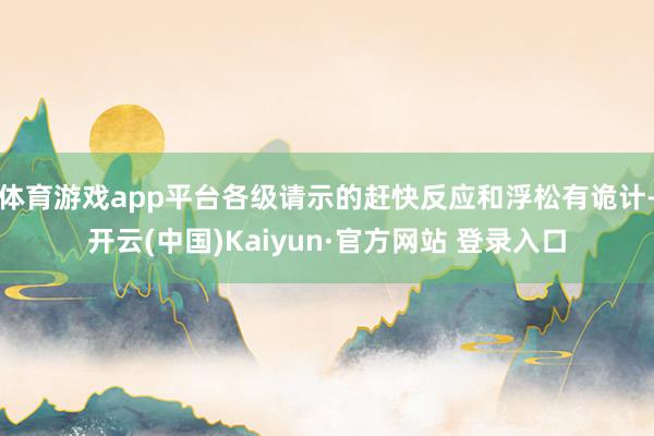 体育游戏app平台各级请示的赶快反应和浮松有诡计-开云(中国)Kaiyun·官方网站 登录入口