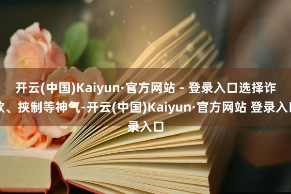 开云(中国)Kaiyun·官方网站 - 登录入口选择诈欺、挟制等神气-开云(中国)Kaiyun·官方网站 登录入口