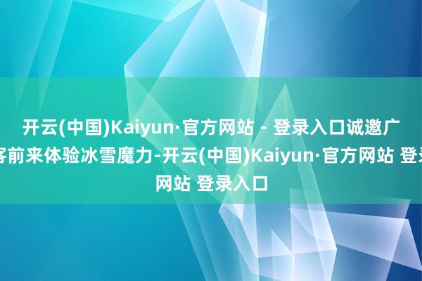 开云(中国)Kaiyun·官方网站 - 登录入口诚邀广漠搭客前来体验冰雪魔力-开云(中国)Kaiyun·官方网站 登录入口