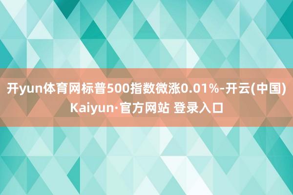 开yun体育网标普500指数微涨0.01%-开云(中国)Kaiyun·官方网站 登录入口