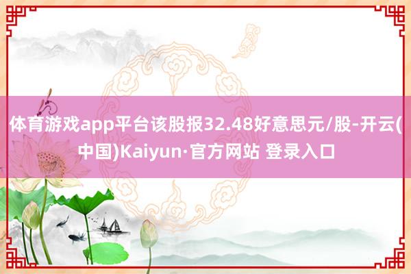 体育游戏app平台该股报32.48好意思元/股-开云(中国)Kaiyun·官方网站 登录入口
