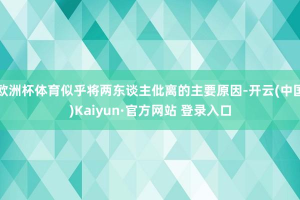 欧洲杯体育似乎将两东谈主仳离的主要原因-开云(中国)Kaiyun·官方网站 登录入口