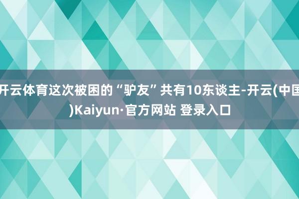 开云体育这次被困的“驴友”共有10东谈主-开云(中国)Kaiyun·官方网站 登录入口