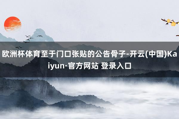 欧洲杯体育至于门口张贴的公告骨子-开云(中国)Kaiyun·官方网站 登录入口