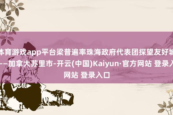 体育游戏app平台梁普遍率珠海政府代表团探望友好城市——加拿大苏里市-开云(中国)Kaiyun·官方网站 登录入口